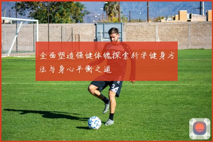 全面塑造强健体魄探索科学健身方法与身心平衡之道