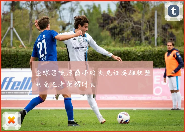 全球召唤师巅峰对决见证英雄联盟电竞王者荣耀时刻
