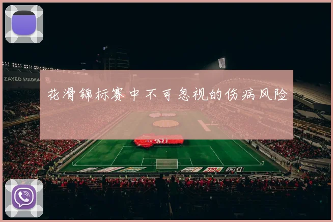 花滑锦标赛中不可忽视的伤病风险