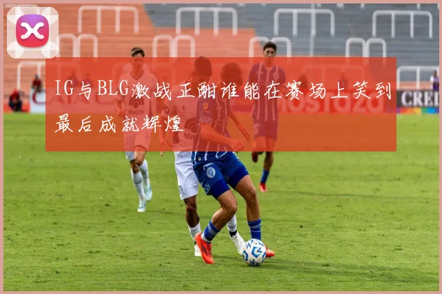 IG与BLG激战正酣谁能在赛场上笑到最后成就辉煌