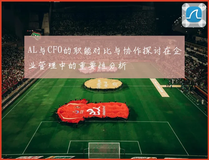 AL与CFO的职能对比与协作探讨在企业管理中的重要性分析