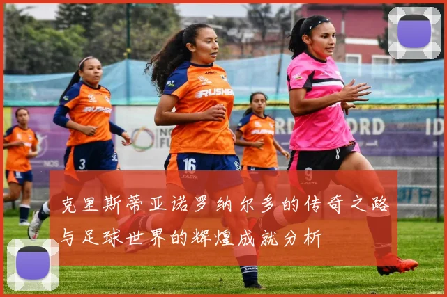 克里斯蒂亚诺罗纳尔多的传奇之路与足球世界的辉煌成就分析
