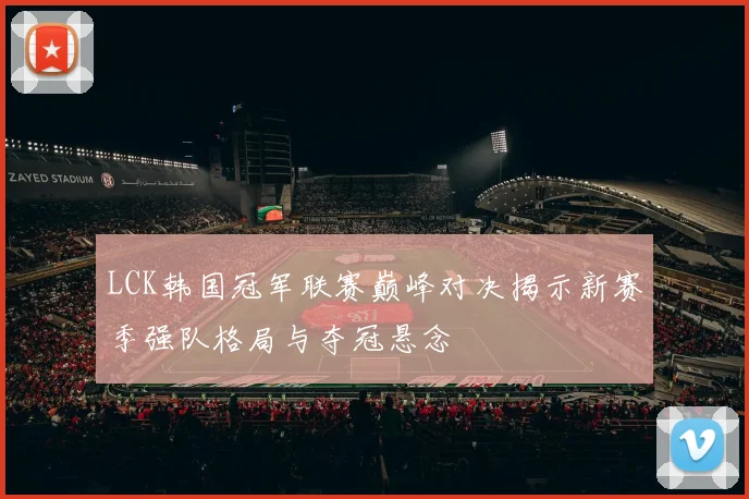 LCK韩国冠军联赛巅峰对决揭示新赛季强队格局与夺冠悬念