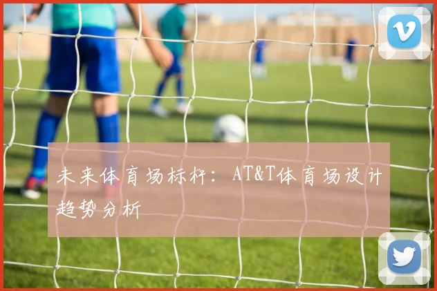未来体育场标杆：AT&T体育场设计趋势分析