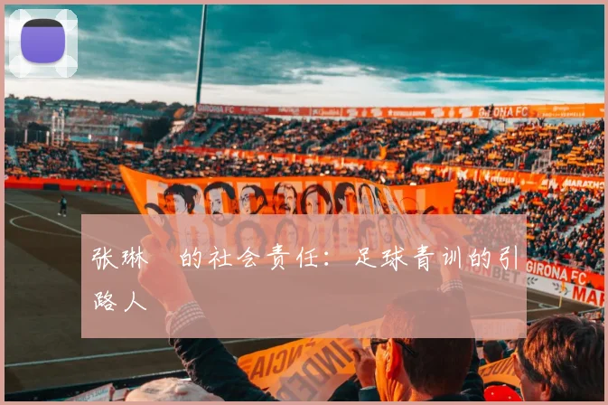 张琳芃的社会责任：足球青训的引路人