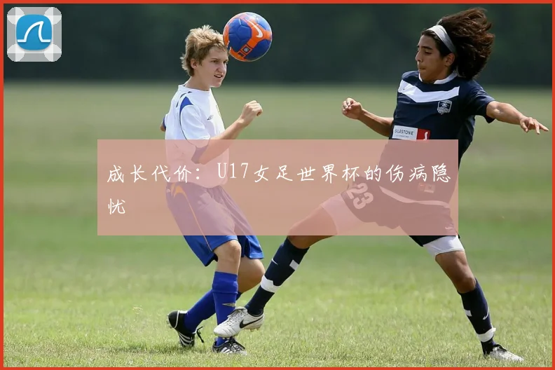 成长代价：U17女足世界杯的伤病隐忧