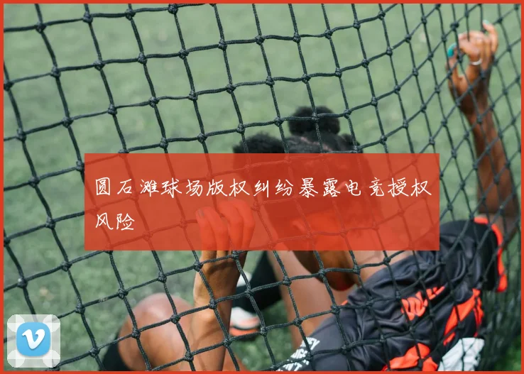 圆石滩球场版权纠纷暴露电竞授权风险