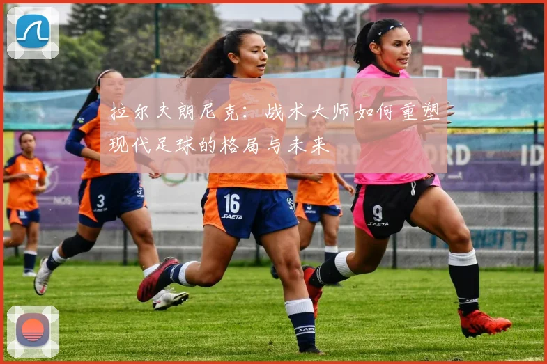 拉尔夫朗尼克：战术大师如何重塑现代足球的格局与未来