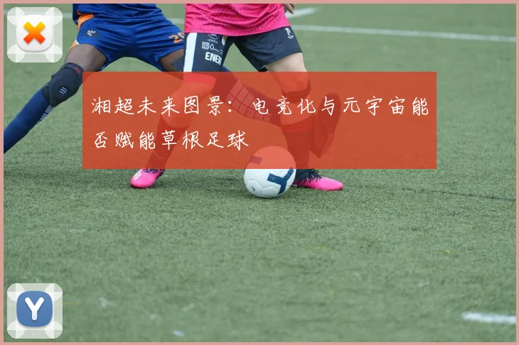 湘超未来图景：电竞化与元宇宙能否赋能草根足球