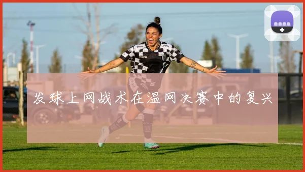 发球上网战术在温网决赛中的复兴
