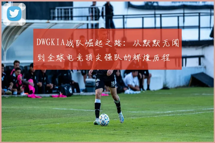 DWGKIA战队崛起之路：从默默无闻到全球电竞顶尖强队的辉煌历程