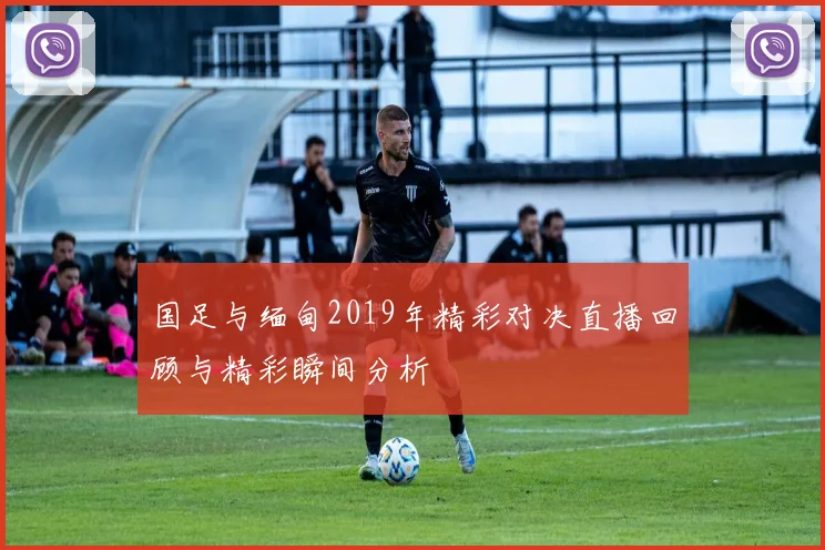 国足与缅甸2019年精彩对决直播回顾与精彩瞬间分析