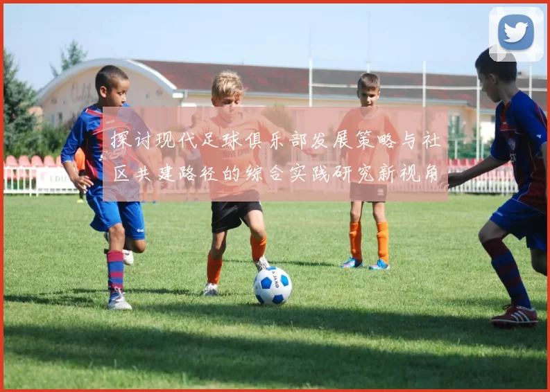 探讨现代足球俱乐部发展策略与社区共建路径的综合实践研究新视角