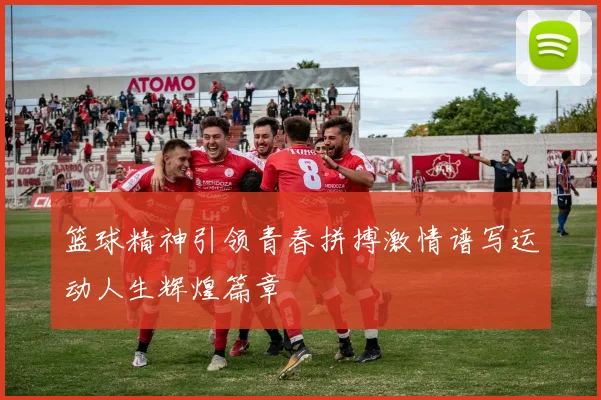 篮球精神引领青春拼搏激情谱写运动人生辉煌篇章