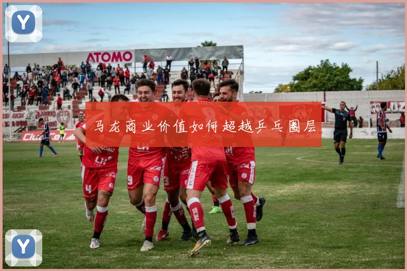马龙商业价值如何超越乒乓圈层