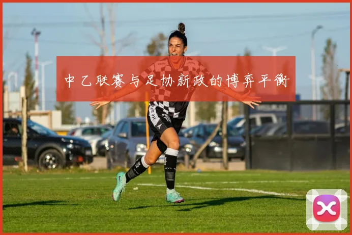 中乙联赛与足协新政的博弈平衡