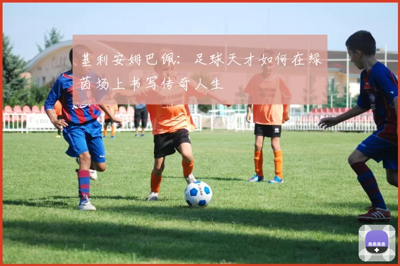 基利安姆巴佩：足球天才如何在绿茵场上书写传奇人生