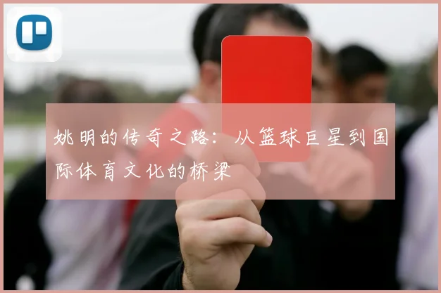 姚明的传奇之路：从篮球巨星到国际体育文化的桥梁