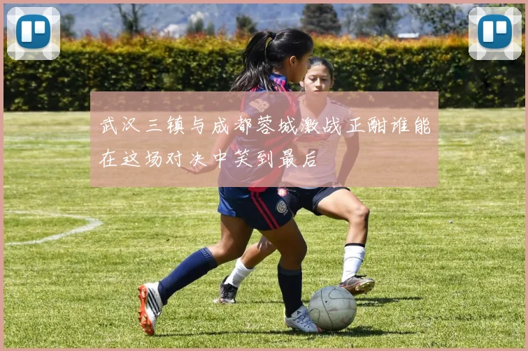 武汉三镇与成都蓉城激战正酣谁能在这场对决中笑到最后