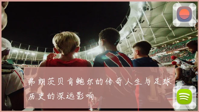弗朗茨贝肯鲍尔的传奇人生与足球历史的深远影响