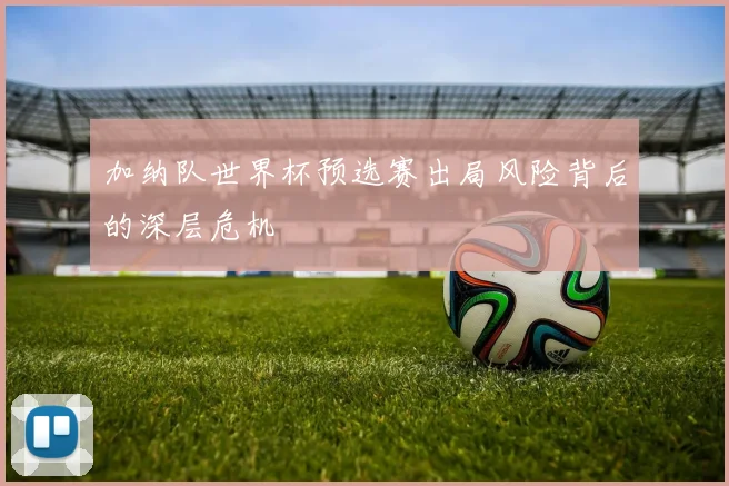 加纳队世界杯预选赛出局风险背后的深层危机
