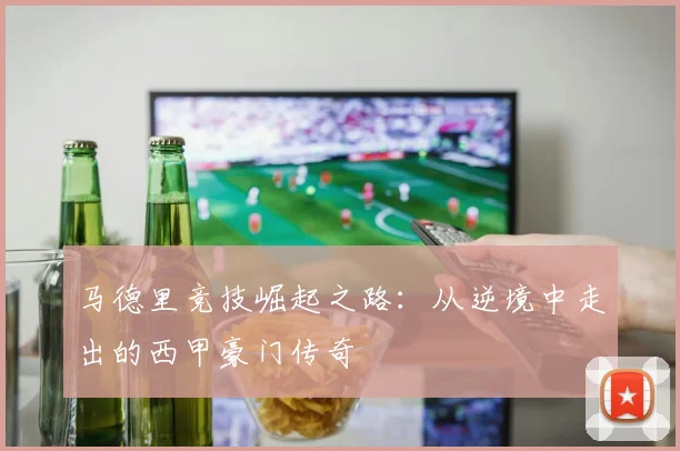 马德里竞技崛起之路：从逆境中走出的西甲豪门传奇