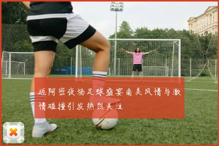 迈阿密夜场足球盛宴南美风情与激情碰撞引发热烈关注