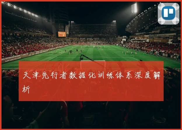 天津先行者数据化训练体系深度解析