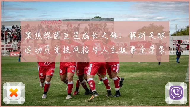 聚焦绿茵巨星成长之路：解析足球运动员竞技风格与人生故事全景录