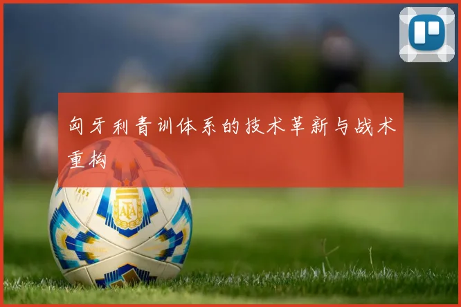 匈牙利青训体系的技术革新与战术重构