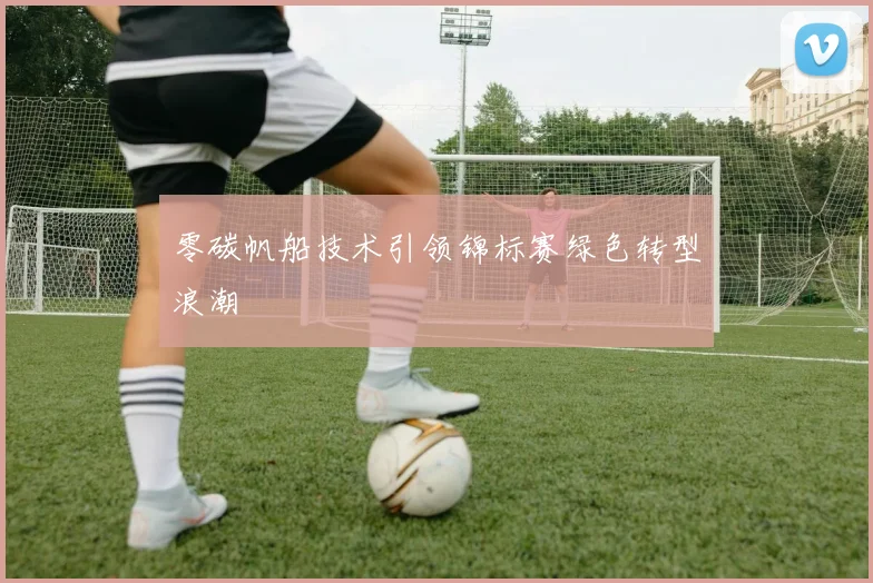 零碳帆船技术引领锦标赛绿色转型浪潮