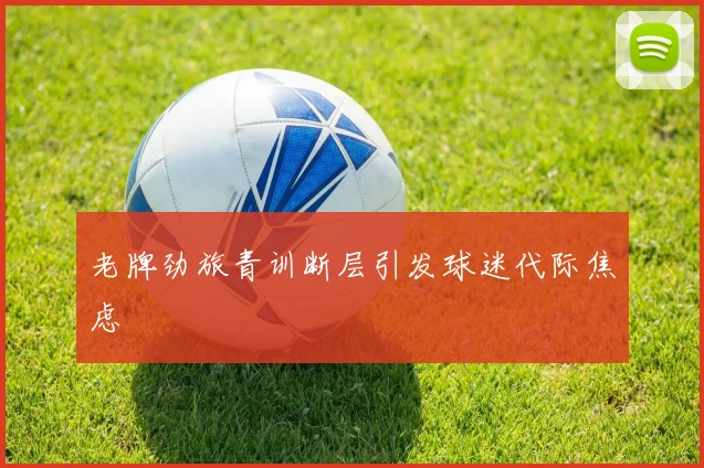 老牌劲旅青训断层引发球迷代际焦虑