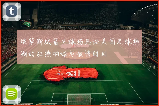 堪萨斯城箭头球场见证美国足球热潮的狂热呐喊与激情时刻