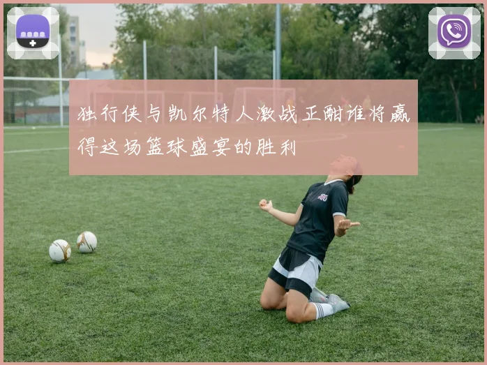 独行侠与凯尔特人激战正酣谁将赢得这场篮球盛宴的胜利