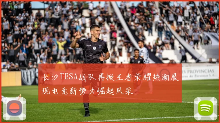 长沙TESA战队再掀王者荣耀热潮展现电竞新势力崛起风采